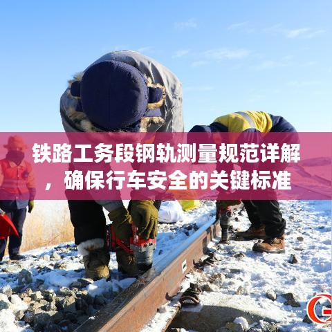 鐵路工務段鋼軌測量規(guī)范詳解，確保行車安全的關鍵標準