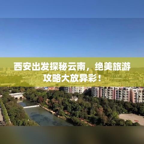 西安出發(fā)探秘云南，絕美旅游攻略大放異彩！