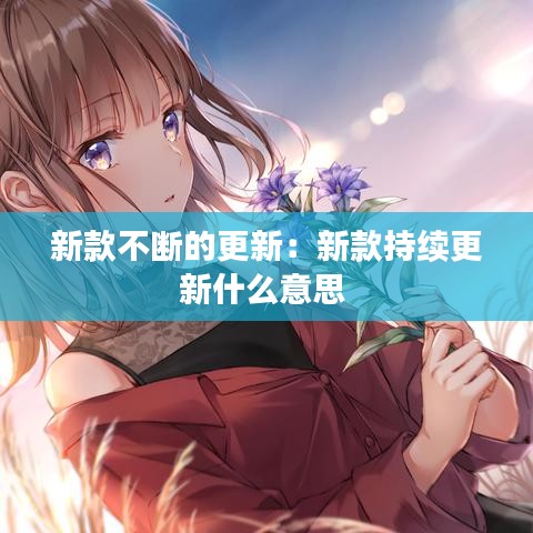 新款不斷的更新：新款持續(xù)更新什么意思 