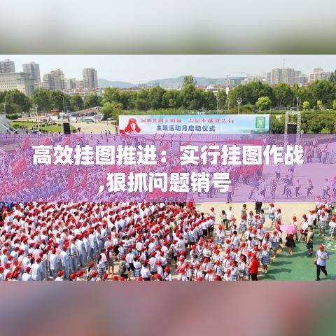 高效掛圖推進(jìn)：實(shí)行掛圖作戰(zhàn),狠抓問題銷號(hào) 
