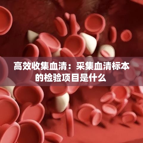 高效收集血清：采集血清標本的檢驗項目是什么 