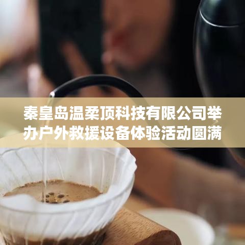 秦皇島溫柔頂科技戶(hù)外救援設(shè)備體驗(yàn)活動(dòng)圓滿(mǎn)落幕