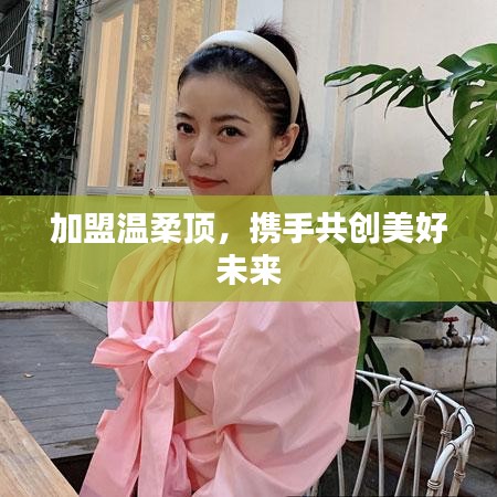 加盟溫柔頂，共創(chuàng)美好未來