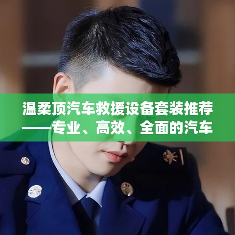 溫柔頂汽車救援設(shè)備套裝，專業(yè)高效全面解決方案