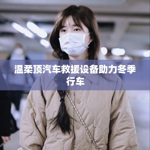溫柔頂科技，汽車(chē)救援設(shè)備助力冬季安全行車(chē)