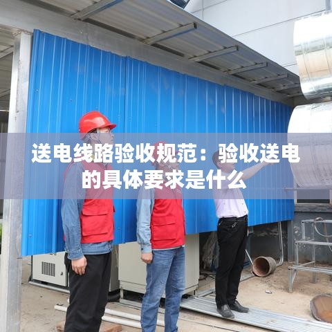 送電線(xiàn)路驗(yàn)收規(guī)范：驗(yàn)收送電的具體要求是什么 