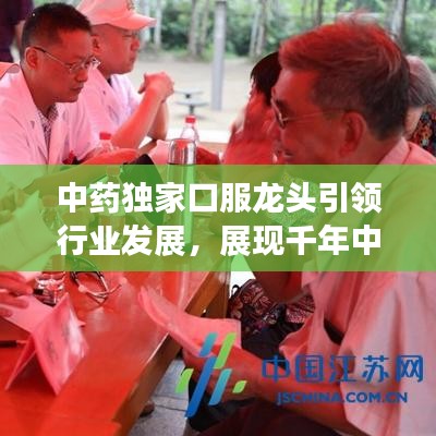 中藥獨(dú)家口服龍頭引領(lǐng)行業(yè)發(fā)展，展現(xiàn)千年中藥獨(dú)特魅力！