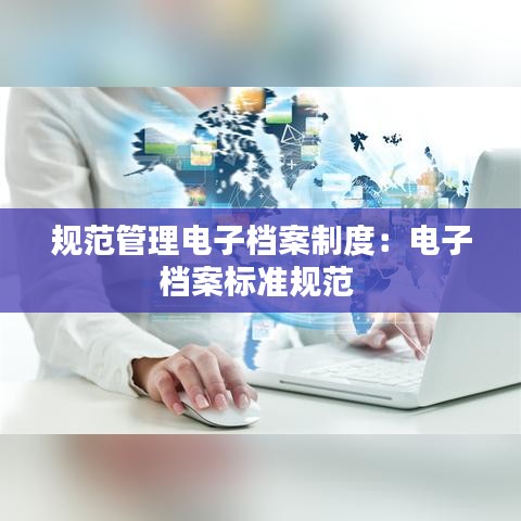規(guī)范管理電子檔案制度：電子檔案標(biāo)準(zhǔn)規(guī)范 