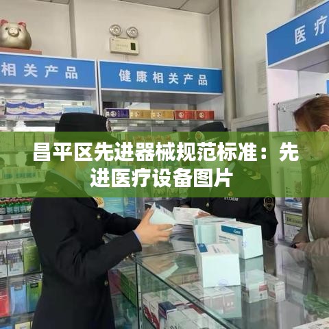 昌平區(qū)先進(jìn)器械規(guī)范標(biāo)準(zhǔn)：先進(jìn)醫(yī)療設(shè)備圖片 