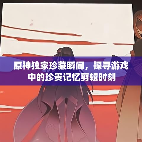 原神獨家珍藏瞬間，探尋游戲中的珍貴記憶剪輯時刻