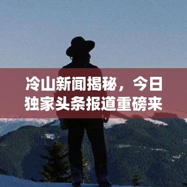 冷山新聞揭秘，今日獨家頭條報道重磅來襲！