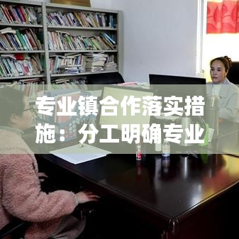 專業(yè)鎮(zhèn)合作落實(shí)措施：分工明確專業(yè)鎮(zhèn)的優(yōu)點(diǎn) 