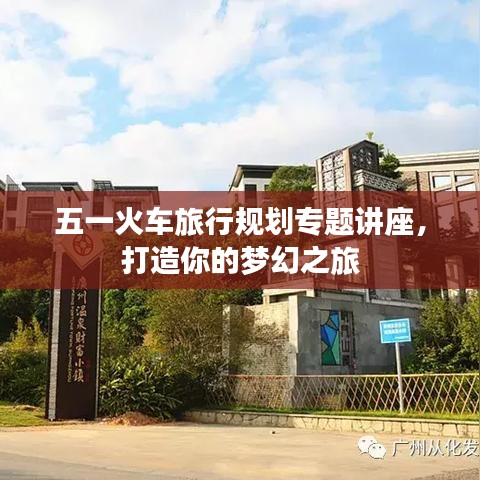五一火車旅行規(guī)劃專題講座，打造你的夢幻之旅