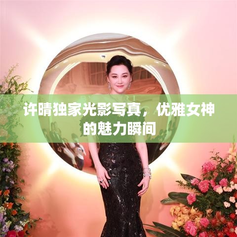 許晴獨(dú)家光影寫真，優(yōu)雅女神的魅力瞬間