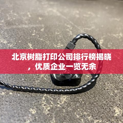 北京樹脂打印公司排行榜揭曉，優(yōu)質(zhì)企業(yè)一覽無余