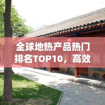 全球地熱產(chǎn)品熱門排名TOP10，高效環(huán)保引領市場繁榮！