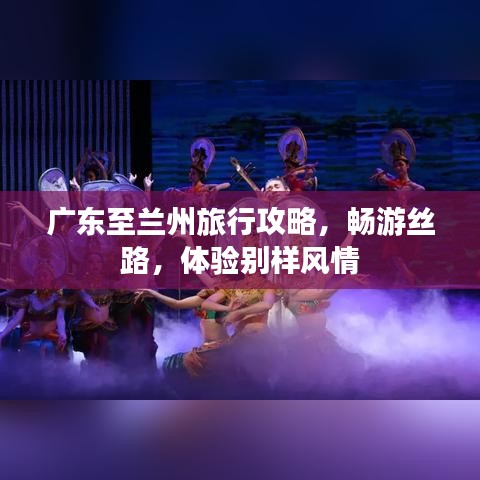 廣東至蘭州旅行攻略，暢游絲路，體驗(yàn)別樣風(fēng)情