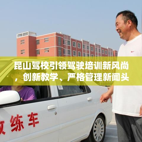 昆山駕校引領(lǐng)駕駛培訓(xùn)新風(fēng)尚，創(chuàng)新教學(xué)、嚴(yán)格管理新聞頭條