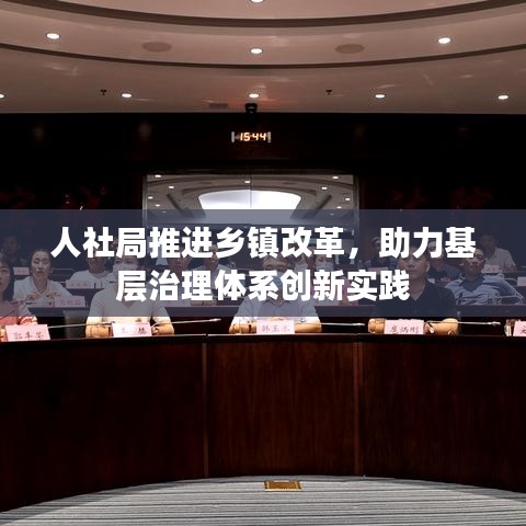 人社局推進鄉(xiāng)鎮(zhèn)改革，助力基層治理體系創(chuàng)新實踐