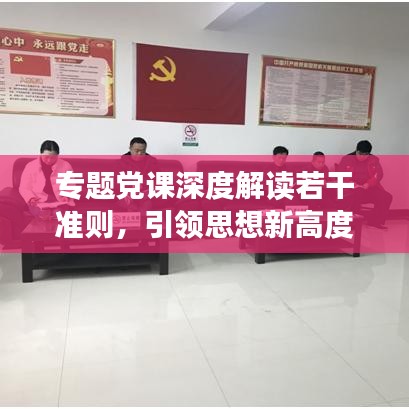 專題黨課深度解讀若干準(zhǔn)則，引領(lǐng)思想新高度