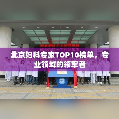 北京婦科專家TOP10榜單，專業(yè)領(lǐng)域的領(lǐng)軍者
