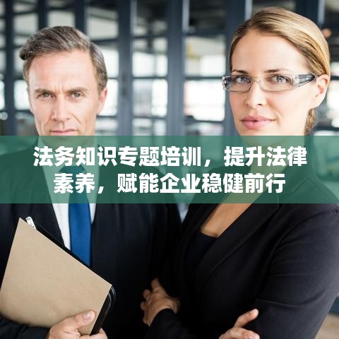 法務知識專題培訓，提升法律素養(yǎng)，賦能企業(yè)穩(wěn)健前行