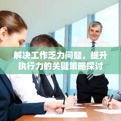 解決工作乏力問題，提升執(zhí)行力的關(guān)鍵策略探討