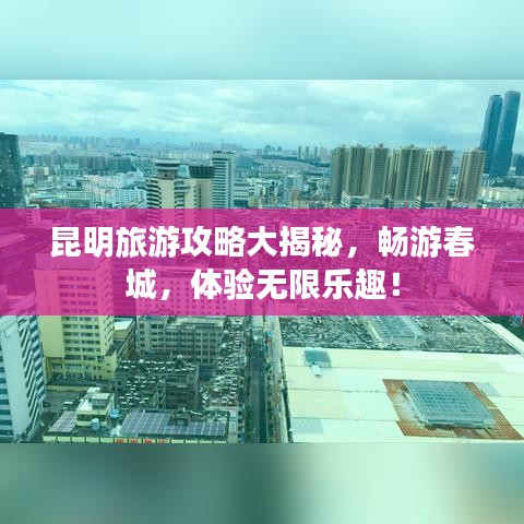 昆明旅游攻略大揭秘，暢游春城，體驗(yàn)無限樂趣！