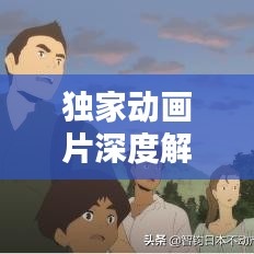獨(dú)家動(dòng)畫片深度解析，背后的意義與價(jià)值探索
