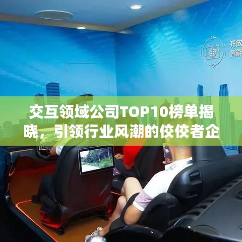 交互領(lǐng)域公司TOP10榜單揭曉，引領(lǐng)行業(yè)風潮的佼佼者企業(yè)盤點！