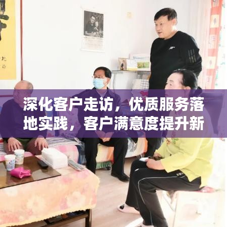 深化客戶(hù)走訪，優(yōu)質(zhì)服務(wù)落地實(shí)踐，客戶(hù)滿(mǎn)意度提升新路徑