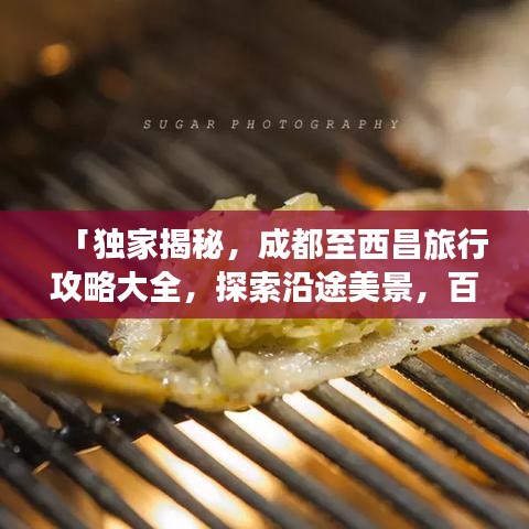 「獨(dú)家揭秘，成都至西昌旅行攻略大全，探索沿途美景，百度收錄必備指南」