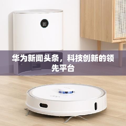 華為新聞頭條，科技創(chuàng)新的領(lǐng)先平臺