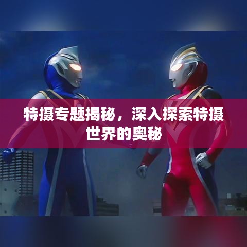 特攝專題揭秘，深入探索特攝世界的奧秘