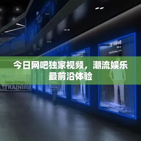 今日網(wǎng)吧獨(dú)家視頻，潮流娛樂最前沿體驗(yàn)