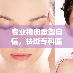 專業(yè)祛斑重塑自信，祛斑專科醫(yī)院助您煥發(fā)美麗光彩