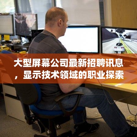 大型屏幕公司最新招聘訊息，顯示技術(shù)領(lǐng)域的職業(yè)探索與發(fā)展機(jī)遇