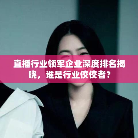 直播行業(yè)領(lǐng)軍企業(yè)深度排名揭曉，誰是行業(yè)佼佼者？
