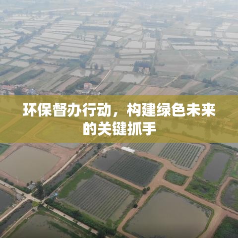 環(huán)保督辦行動，構(gòu)建綠色未來的關(guān)鍵抓手