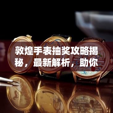 敦煌手表抽獎(jiǎng)攻略揭秘，最新解析，助你贏大獎(jiǎng)！