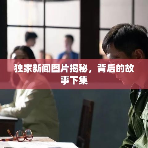 獨家新聞圖片揭秘，背后的故事下集