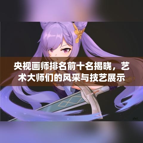 央視畫師排名前十名揭曉，藝術(shù)大師們的風(fēng)采與技藝展示