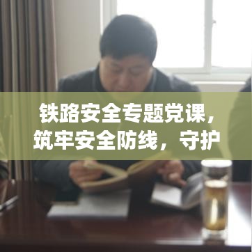 鐵路安全專(zhuān)題黨課，筑牢安全防線，守護(hù)鐵路生命線