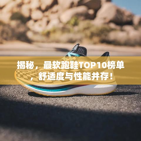 揭秘，最軟跑鞋TOP10榜單，舒適度與性能并存！