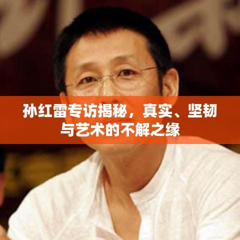 孫紅雷專訪揭秘，真實、堅韌與藝術(shù)的不解之緣