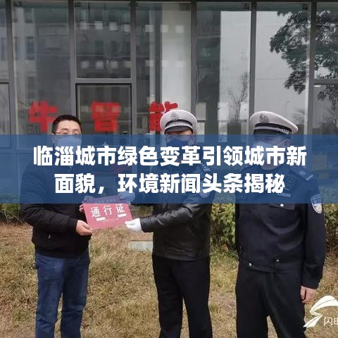 臨淄城市綠色變革引領(lǐng)城市新面貌，環(huán)境新聞頭條揭秘