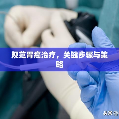 規(guī)范胃癌治療，關(guān)鍵步驟與策略