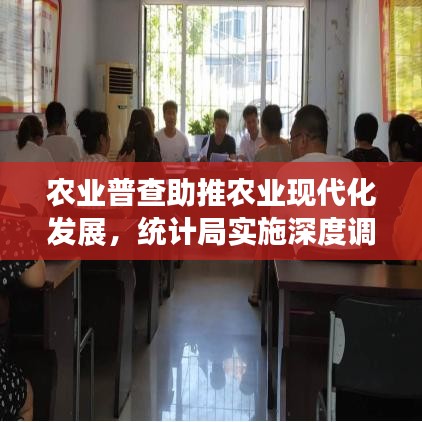 農(nóng)業(yè)普查助推農(nóng)業(yè)現(xiàn)代化發(fā)展，統(tǒng)計局實施深度調(diào)查行動