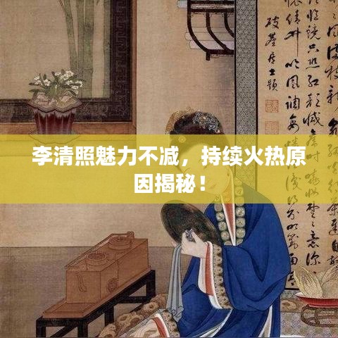 李清照魅力不減，持續(xù)火熱原因揭秘！