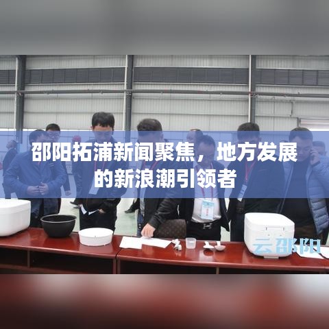 邵陽拓浦新聞聚焦，地方發(fā)展的新浪潮引領(lǐng)者